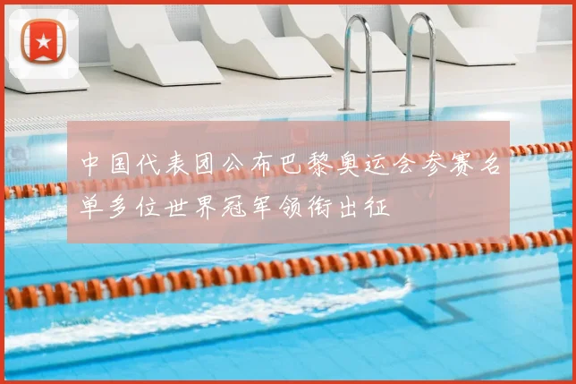 中国代表团公布巴黎奥运会参赛名单多位世界冠军领衔出征