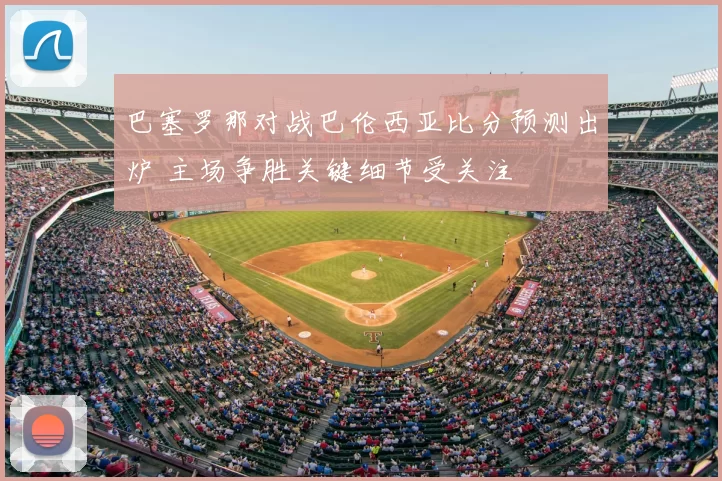 巴塞罗那对战巴伦西亚比分预测出炉 主场争胜关键细节受关注