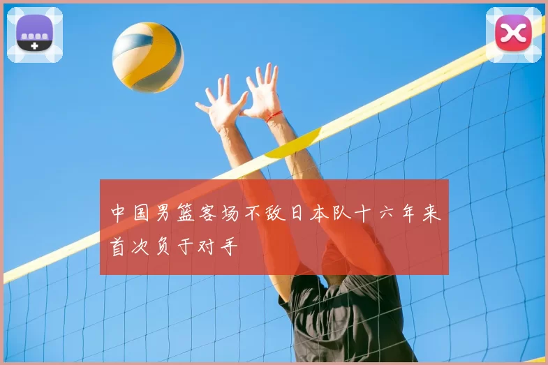 中国男篮客场不敌日本队十六年来首次负于对手