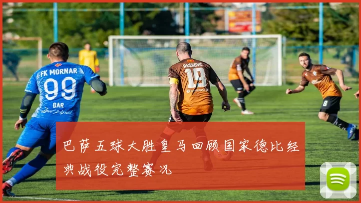 巴萨五球大胜皇马回顾国家德比经典战役完整赛况