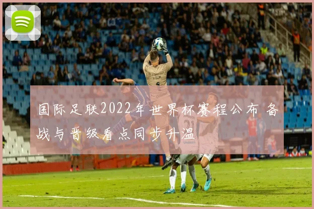 国际足联2022年世界杯赛程公布 备战与晋级看点同步升温