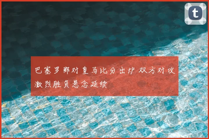 巴塞罗那对皇马比分出炉 双方对攻激烈胜负悬念延续