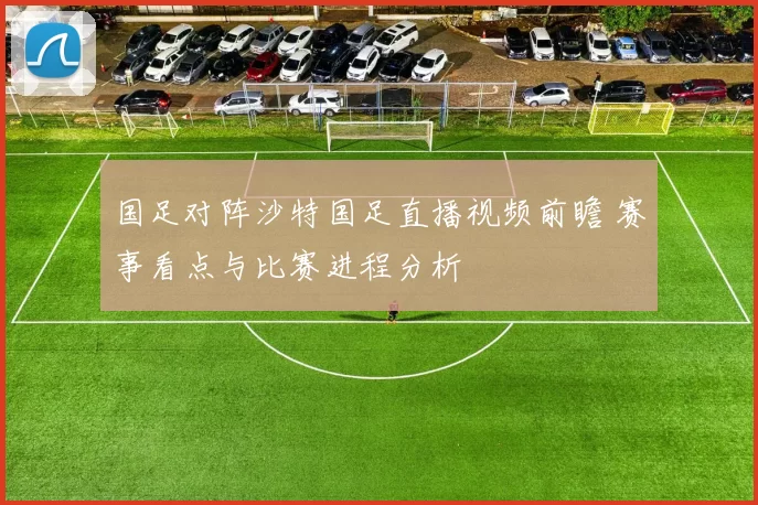国足对阵沙特国足直播视频前瞻 赛事看点与比赛进程分析