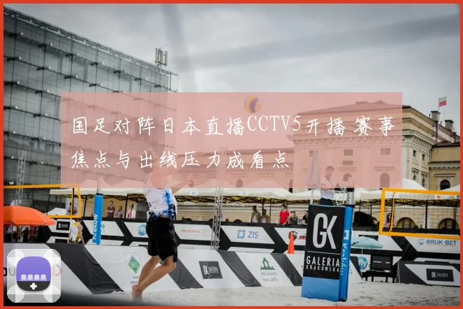 国足对阵日本直播CCTV5开播 赛事焦点与出线压力成看点