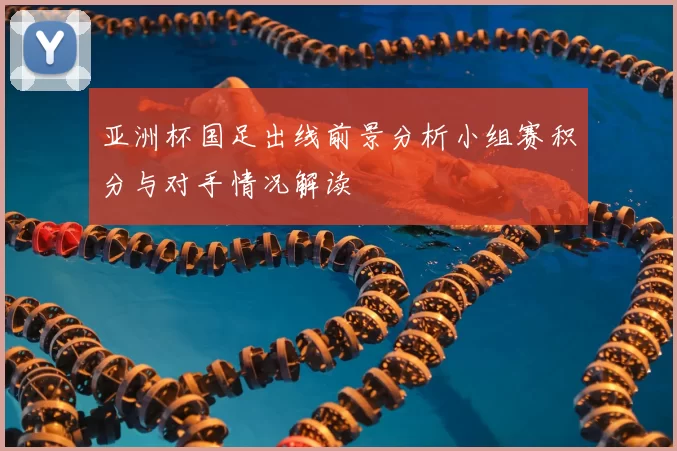 亚洲杯国足出线前景分析小组赛积分与对手情况解读