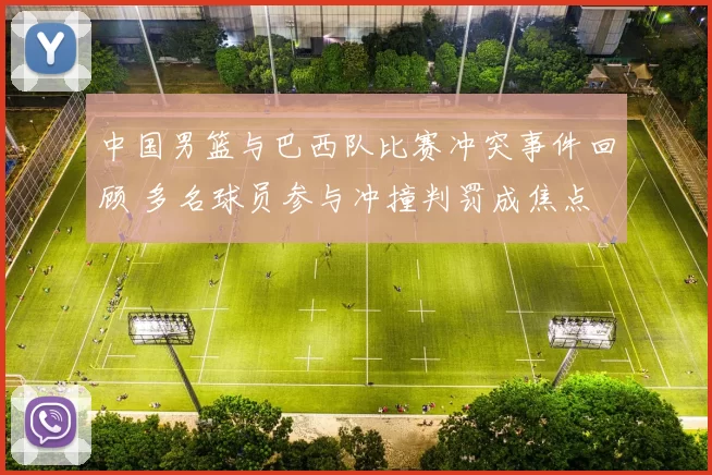 中国男篮与巴西队比赛冲突事件回顾 多名球员参与冲撞判罚成焦点