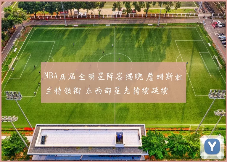 NBA历届全明星阵容揭晓 詹姆斯杜兰特领衔 东西部星光持续延续