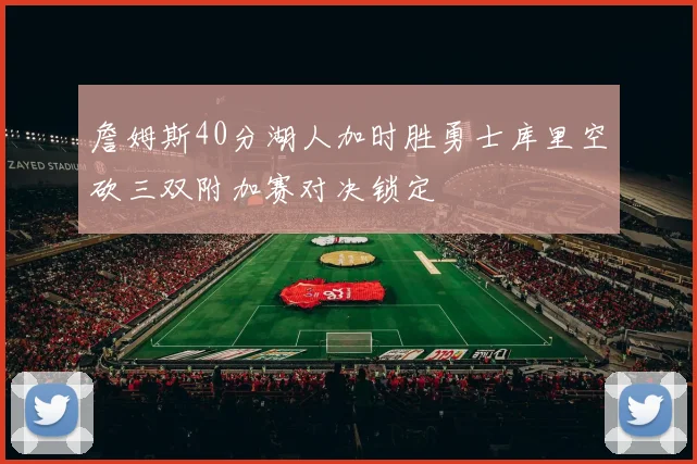 詹姆斯40分湖人加时胜勇士库里空砍三双附加赛对决锁定