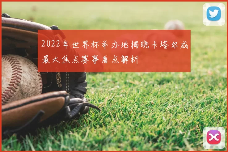 2022年世界杯举办地揭晓卡塔尔成最大焦点赛事看点解析
