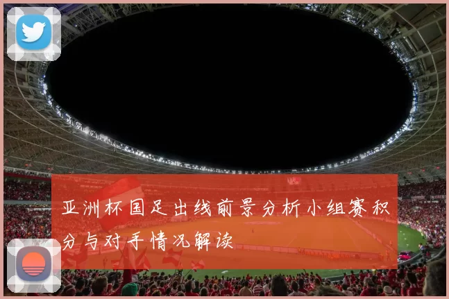 亚洲杯国足出线前景分析小组赛积分与对手情况解读