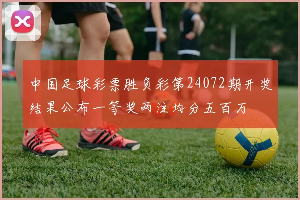 中国足球彩票胜负彩第24072期开奖结果公布一等奖两注均分五百万