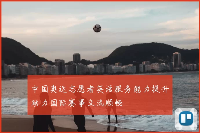 中国奥运志愿者英语服务能力提升助力国际赛事交流顺畅
