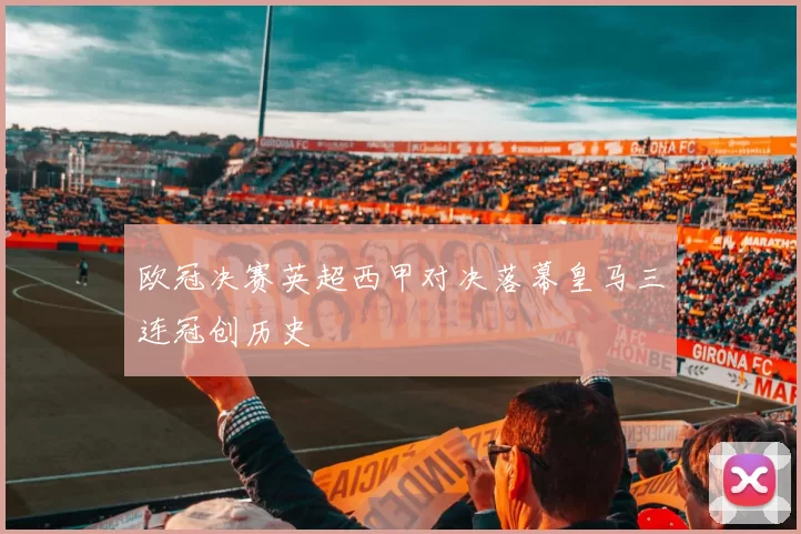 欧冠决赛英超西甲对决落幕皇马三连冠创历史