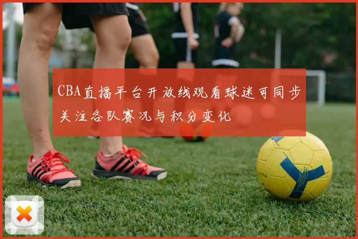 CBA直播平台开放线观看球迷可同步关注各队赛况与积分变化